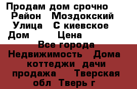 Продам дом срочно!!! › Район ­ Моздокский › Улица ­ С.киевское  › Дом ­ 22 › Цена ­ 650 000 - Все города Недвижимость » Дома, коттеджи, дачи продажа   . Тверская обл.,Тверь г.